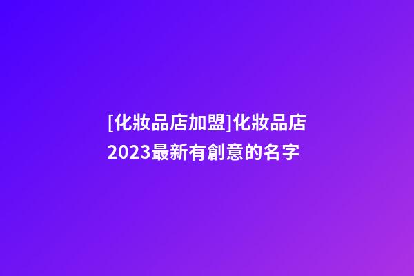 [化妝品店加盟]化妝品店2023最新有創意的名字-第1張-店鋪起名-玄機派